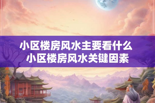 小区楼房风水主要看什么 小区楼房风水关键因素 小区楼房风水主要看什么 小区楼房风水关键因素