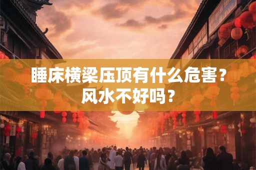 睡床横梁压顶有什么危害？风水不好吗？