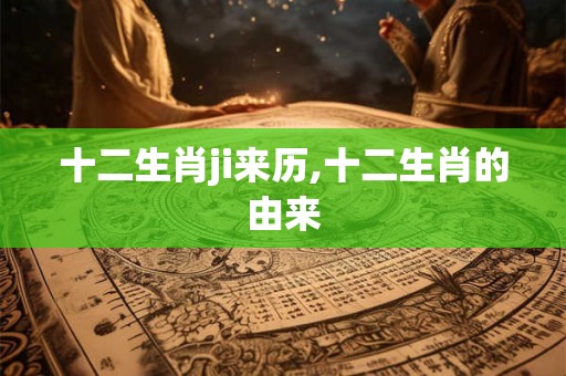 十二生肖ji来历,十二生肖的由来 十二生肖ji来历,十二生肖的由来