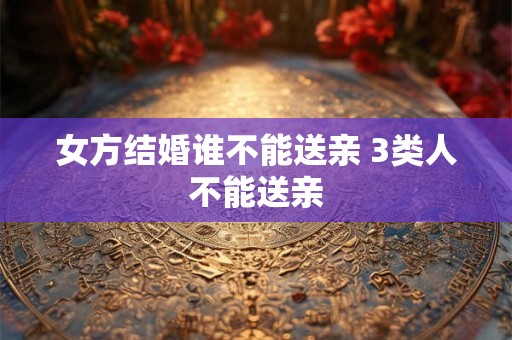 女方结婚谁不能送亲 3类人不能送亲
