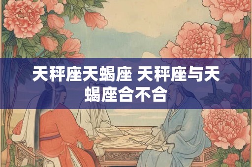 天秤座天蝎座 天秤座与天蝎座合不合