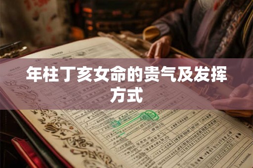 年柱丁亥女命的贵气及发挥方式