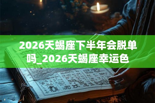 2026天蝎座下半年会脱单吗_2026天蝎座幸运色 2026天蝎座下半年会脱单吗_2026天蝎座幸运色