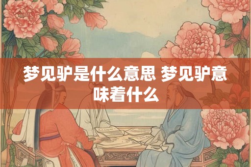 梦见驴是什么意思 梦见驴意味着什么