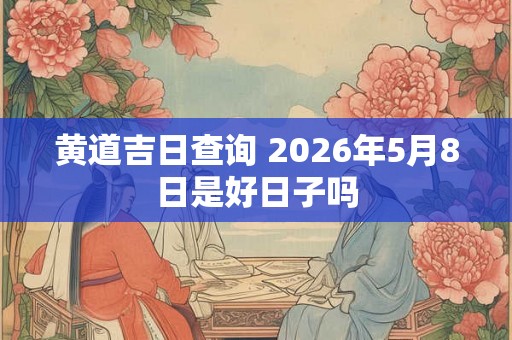 黄道吉日查询 2026年5月8日是好日子吗 黄道吉日查询 2026年5月8日是好日子吗
