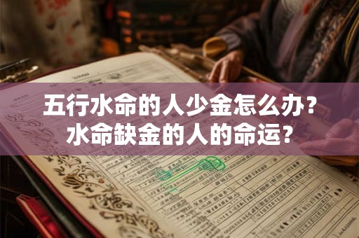 五行水命的人少金怎么办？水命缺金的人的命运？
