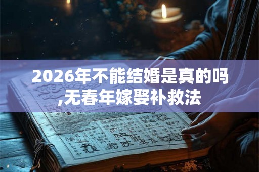 2026年不能结婚是真的吗,无春年嫁娶补救法