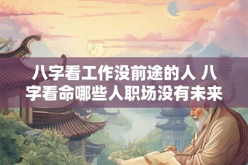 八字看工作没前途的人 八字看命哪些人职场没有未来 八字看工作没前途的人 八字看命哪些人职场没有未来