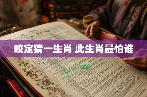咬定猜一生肖 此生肖最怕谁