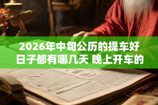 2026年中旬公历的提车好日子都有哪几天 晚上开车的禁忌