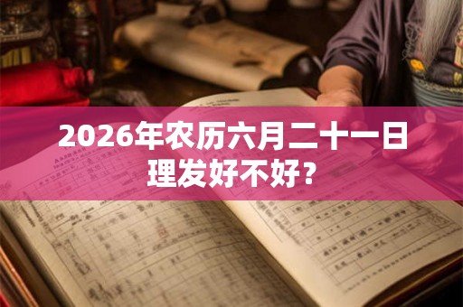 2026年农历六月二十一日理发好不好？