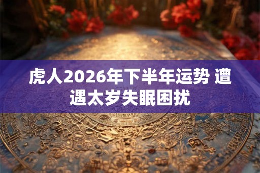 虎人2026年下半年运势 遭遇太岁失眠困扰 虎人2026年下半年运势 遭遇太岁失眠困扰