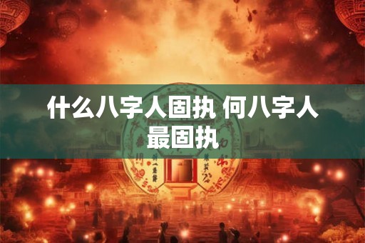 什么八字人固执 何八字人最固执