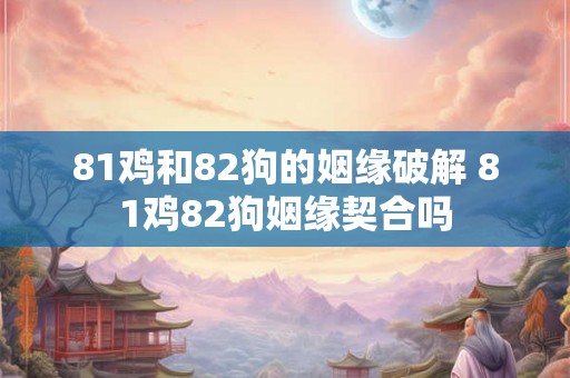 81鸡和82狗的姻缘破解 81鸡82狗姻缘契合吗