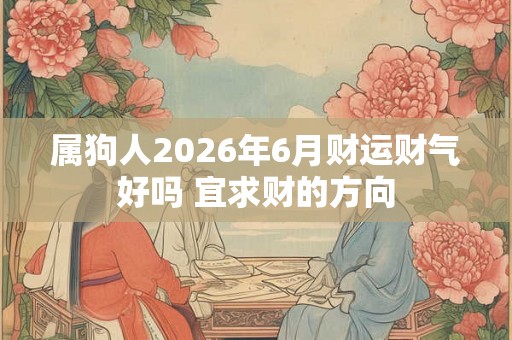 属狗人2026年6月财运财气好吗 宜求财的方向