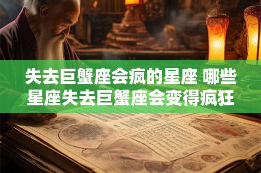 失去巨蟹座会疯的星座 哪些星座失去巨蟹座会变得疯狂 失去巨蟹座会疯的星座 哪些星座失去巨蟹座会变得疯狂