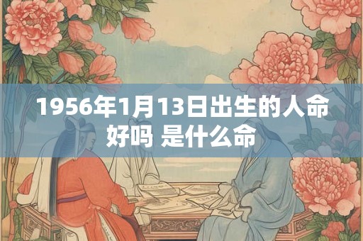 1956年1月13日出生的人命好吗 是什么命