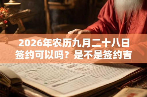 2026年农历九月二十八日签约可以吗?是不是签约吉日? 2026年农历九月二十八日签约可以吗?是不是签约吉日?