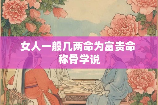 女人一般几两命为富贵命 称骨学说