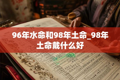 96年水命和98年土命_98年土命戴什么好 96年水命和98年土命_98年土命戴什么好