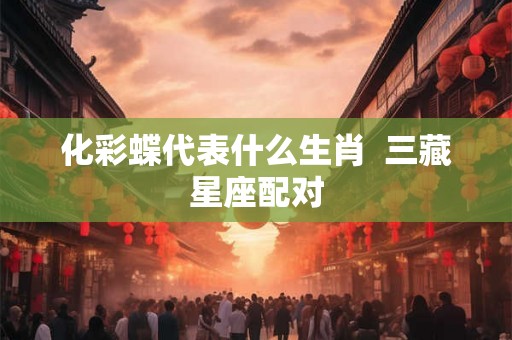 化彩蝶代表什么生肖  三藏星座配对