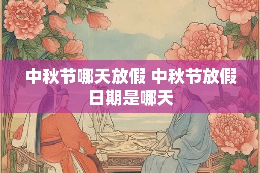 中秋节哪天放假 中秋节放假日期是哪天 中秋节哪天放假 中秋节放假日期是哪天