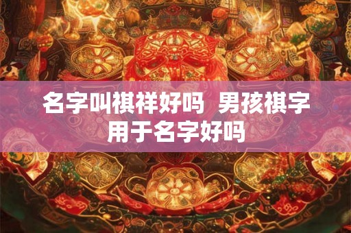 名字叫祺祥好吗  男孩祺字用于名字好吗
