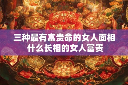 三种最有富贵命的女人面相 什么长相的女人富贵
