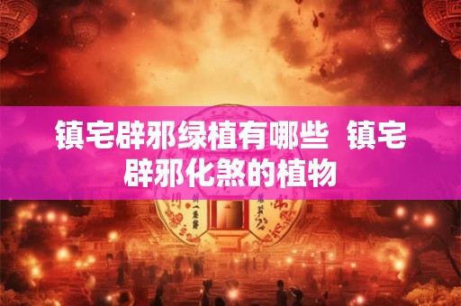 镇宅辟邪绿植有哪些 镇宅辟邪化煞的植物 镇宅辟邪绿植有哪些 镇宅辟邪化煞的植物
