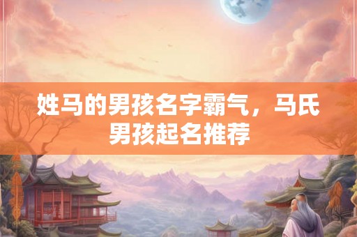 姓马的男孩名字霸气，马氏男孩起名推荐