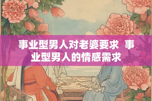 事业型男人对老婆要求 事业型男人的情感需求 事业型男人对老婆要求 事业型男人的情感需求
