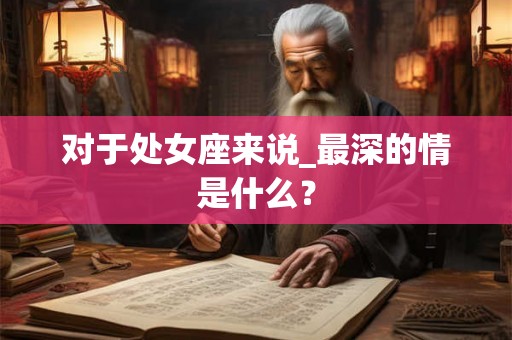 对于处女座来说_最深的情是什么？