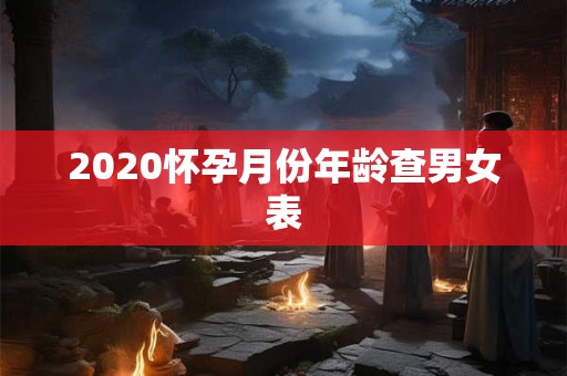 2020怀孕月份年龄查男女表 2020怀孕月份年龄查男女表