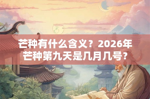 芒种有什么含义？2026年芒种第九天是几月几号？