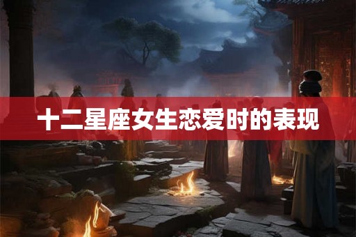 十二星座女生恋爱时的表现