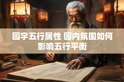 园字五行属性 园内氛围如何影响五行平衡 园字五行属性 园内氛围如何影响五行平衡