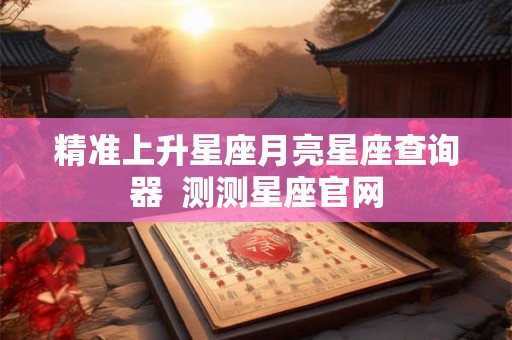 精准上升星座月亮星座查询器  测测星座官网