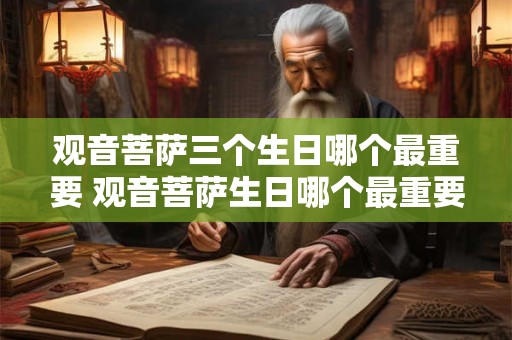 观音菩萨三个生日哪个最重要 观音菩萨生日哪个最重要