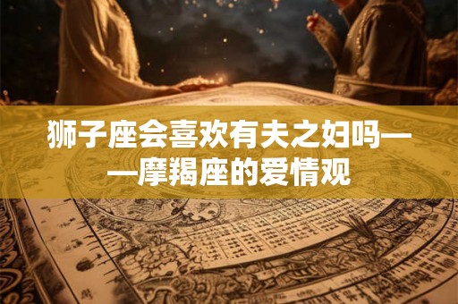 狮子座会喜欢有夫之妇吗——摩羯座的爱情观