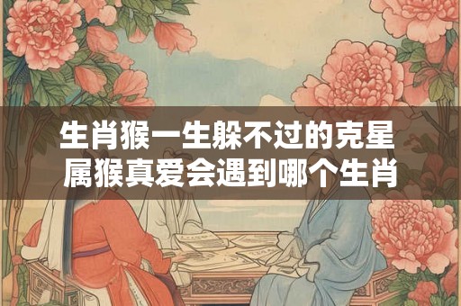 生肖猴一生躲不过的克星 属猴真爱会遇到哪个生肖