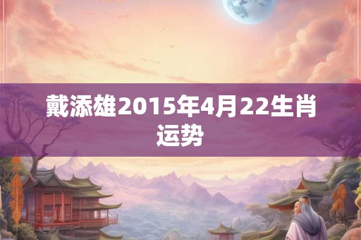 戴添雄2015年4月22生肖运势
