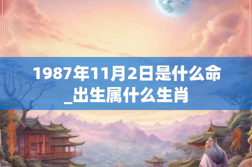 1987年11月2日是什么命_出生属什么生肖