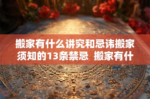 搬家有什么讲究和忌讳搬家须知的13条禁忌 搬家有什么忌讳和讲究 搬家有什么讲究和忌讳搬家须知的13条禁忌 搬家有什么忌讳和讲究