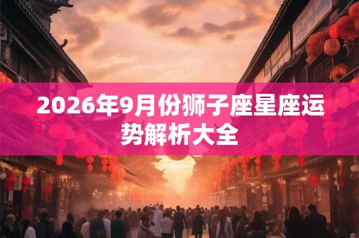 2026年9月份狮子座星座运势解析大全