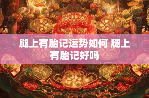 腿上有胎记运势如何 腿上有胎记好吗 腿上有胎记运势如何 腿上有胎记好吗