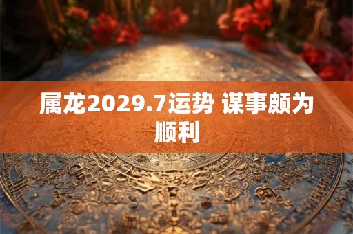 属龙2029.7运势 谋事颇为顺利 属龙2029.7运势 谋事颇为顺利