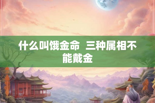什么叫饿金命  三种属相不能戴金