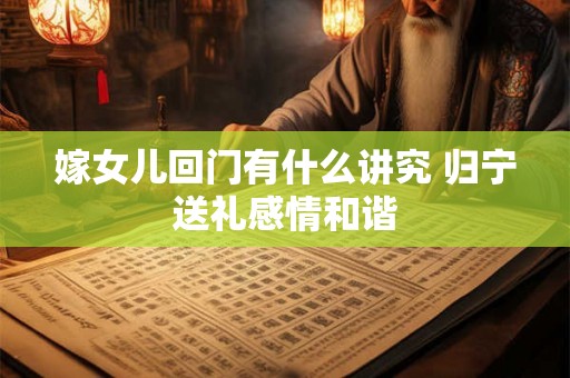 嫁女儿回门有什么讲究 归宁送礼感情和谐