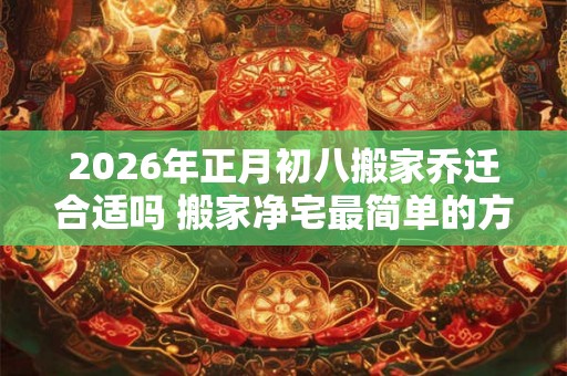 2026年正月初八搬家乔迁合适吗 搬家净宅最简单的方法