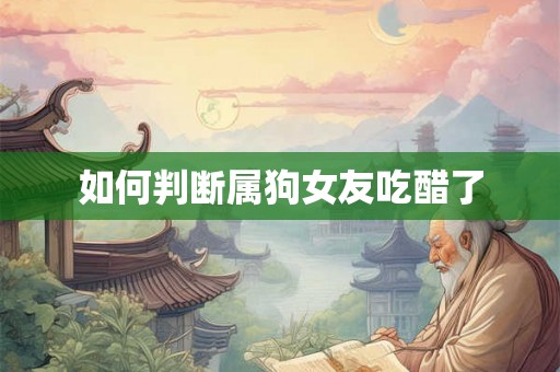 如何判断属狗女友吃醋了 如何判断属狗女友吃醋了